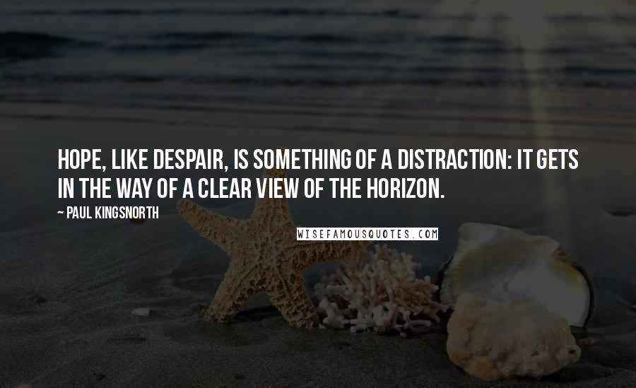 Paul Kingsnorth Quotes: Hope, like despair, is something of a distraction: it gets in the way of a clear view of the horizon.