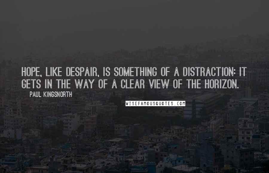 Paul Kingsnorth Quotes: Hope, like despair, is something of a distraction: it gets in the way of a clear view of the horizon.