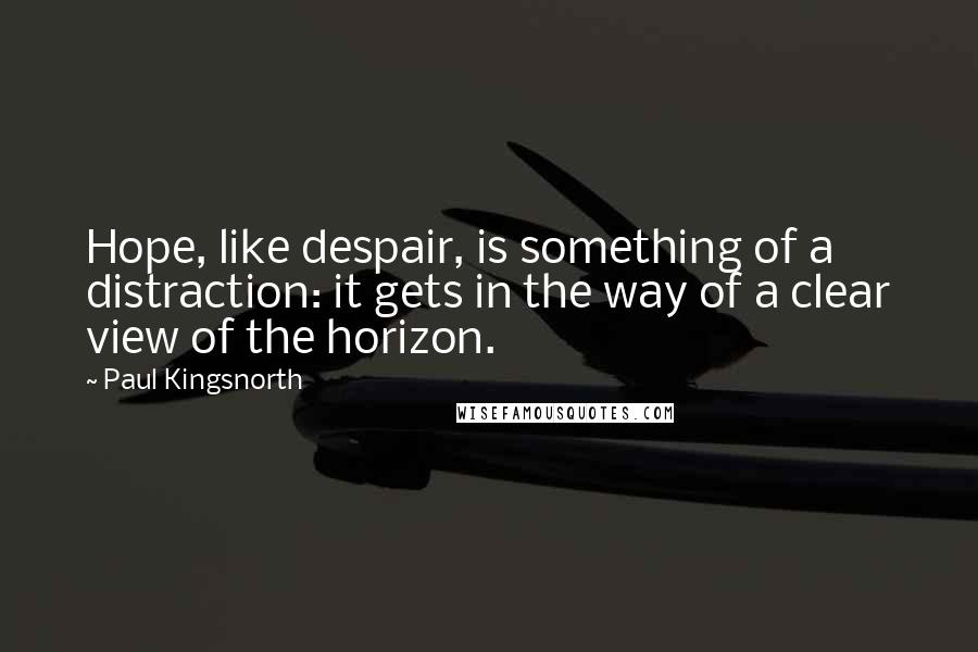 Paul Kingsnorth Quotes: Hope, like despair, is something of a distraction: it gets in the way of a clear view of the horizon.