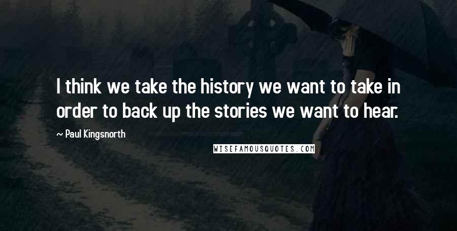 Paul Kingsnorth Quotes: I think we take the history we want to take in order to back up the stories we want to hear.