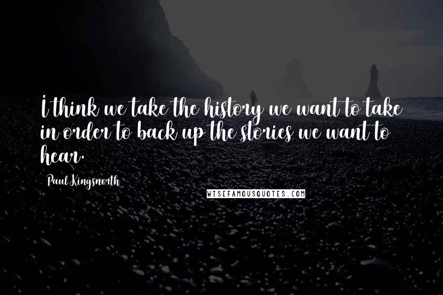 Paul Kingsnorth Quotes: I think we take the history we want to take in order to back up the stories we want to hear.
