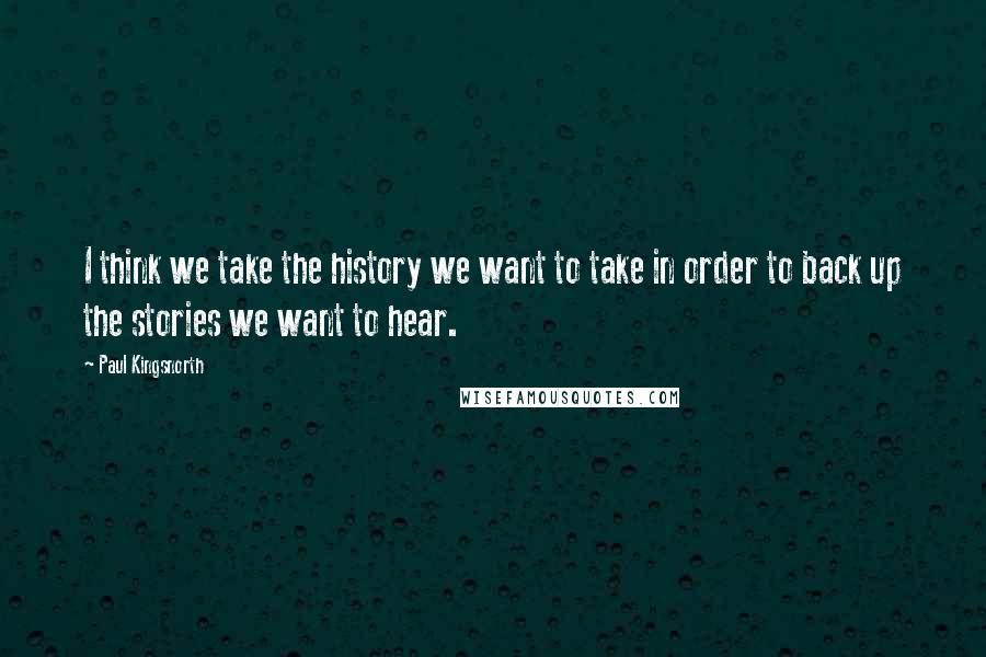 Paul Kingsnorth Quotes: I think we take the history we want to take in order to back up the stories we want to hear.