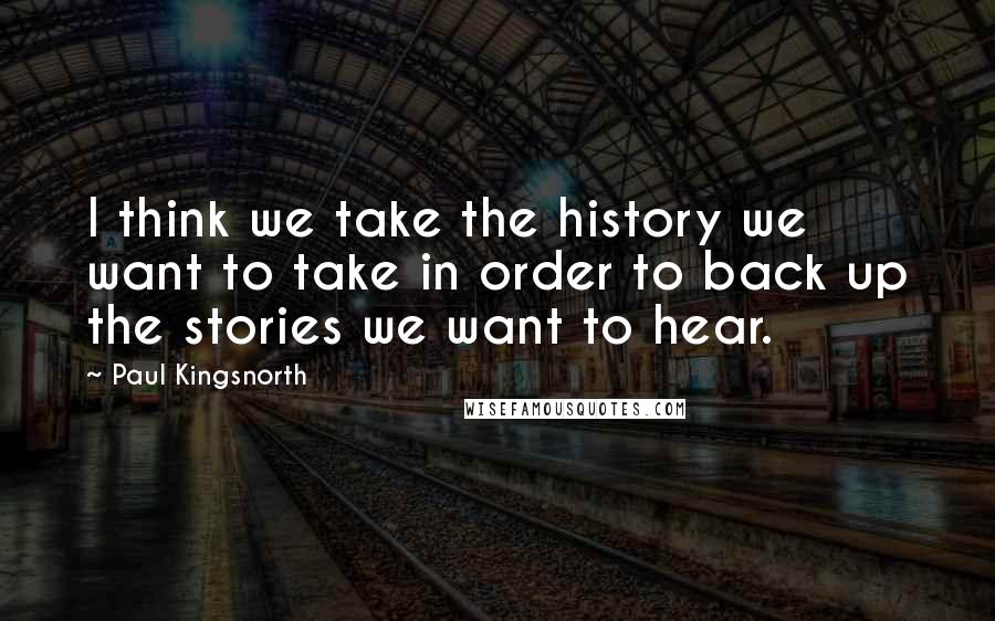 Paul Kingsnorth Quotes: I think we take the history we want to take in order to back up the stories we want to hear.