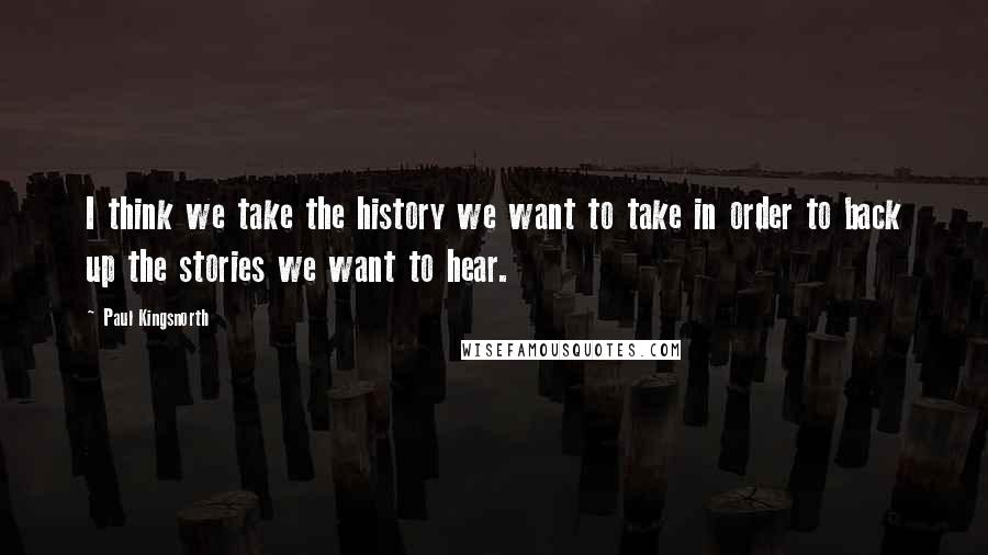 Paul Kingsnorth Quotes: I think we take the history we want to take in order to back up the stories we want to hear.