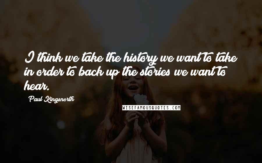 Paul Kingsnorth Quotes: I think we take the history we want to take in order to back up the stories we want to hear.