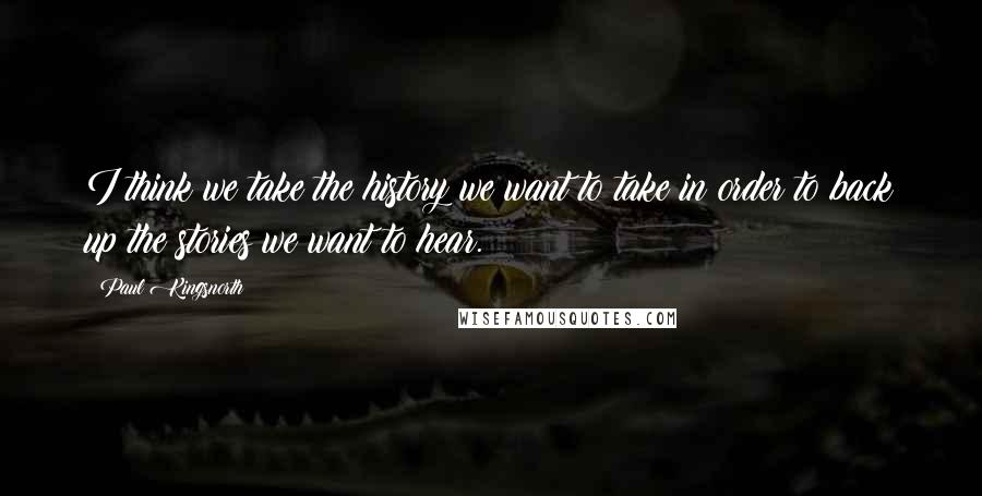 Paul Kingsnorth Quotes: I think we take the history we want to take in order to back up the stories we want to hear.