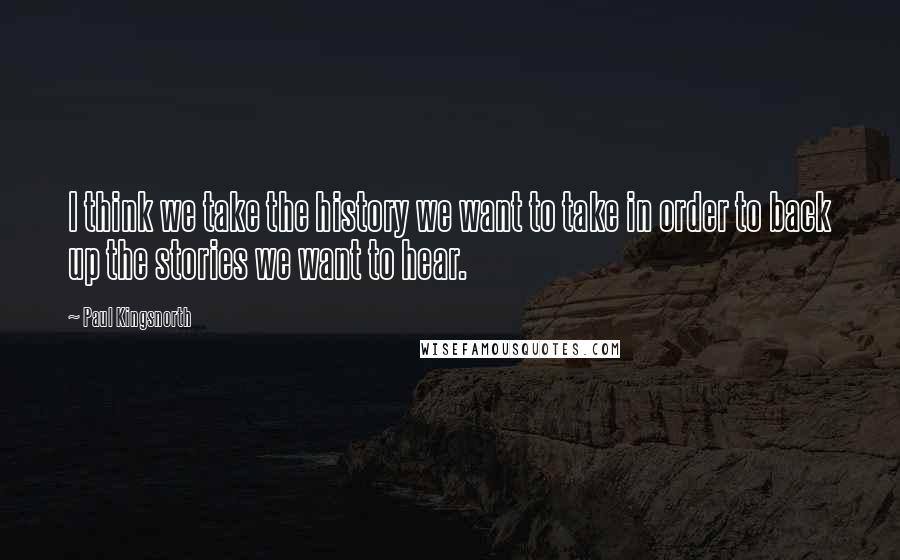 Paul Kingsnorth Quotes: I think we take the history we want to take in order to back up the stories we want to hear.