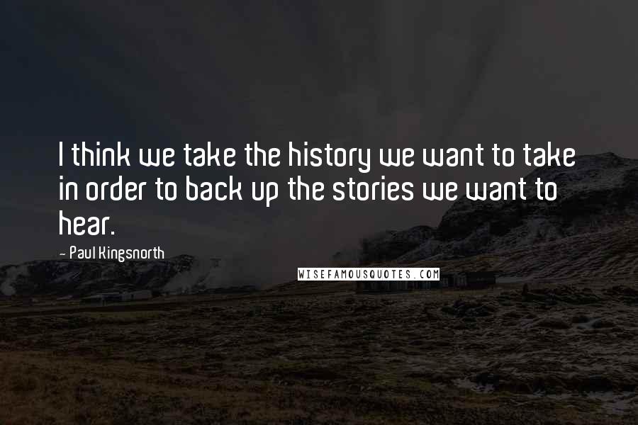 Paul Kingsnorth Quotes: I think we take the history we want to take in order to back up the stories we want to hear.