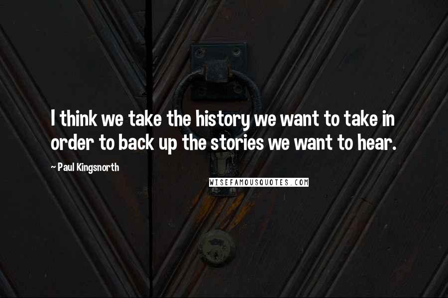 Paul Kingsnorth Quotes: I think we take the history we want to take in order to back up the stories we want to hear.