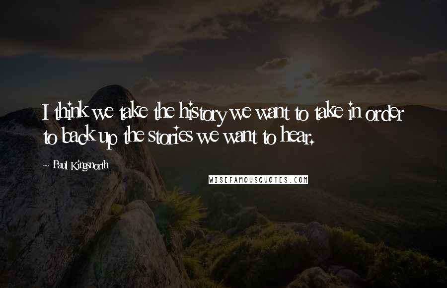 Paul Kingsnorth Quotes: I think we take the history we want to take in order to back up the stories we want to hear.