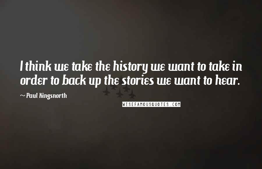 Paul Kingsnorth Quotes: I think we take the history we want to take in order to back up the stories we want to hear.