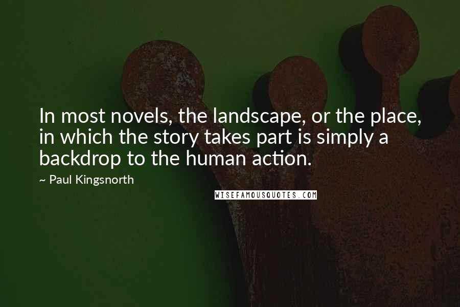 Paul Kingsnorth Quotes: In most novels, the landscape, or the place, in which the story takes part is simply a backdrop to the human action.
