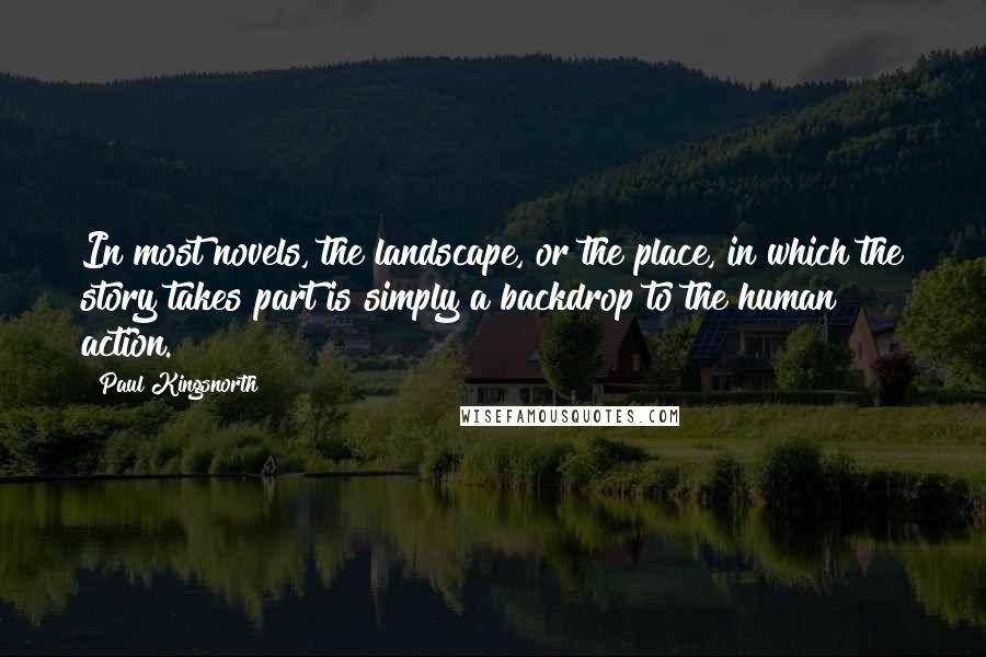 Paul Kingsnorth Quotes: In most novels, the landscape, or the place, in which the story takes part is simply a backdrop to the human action.