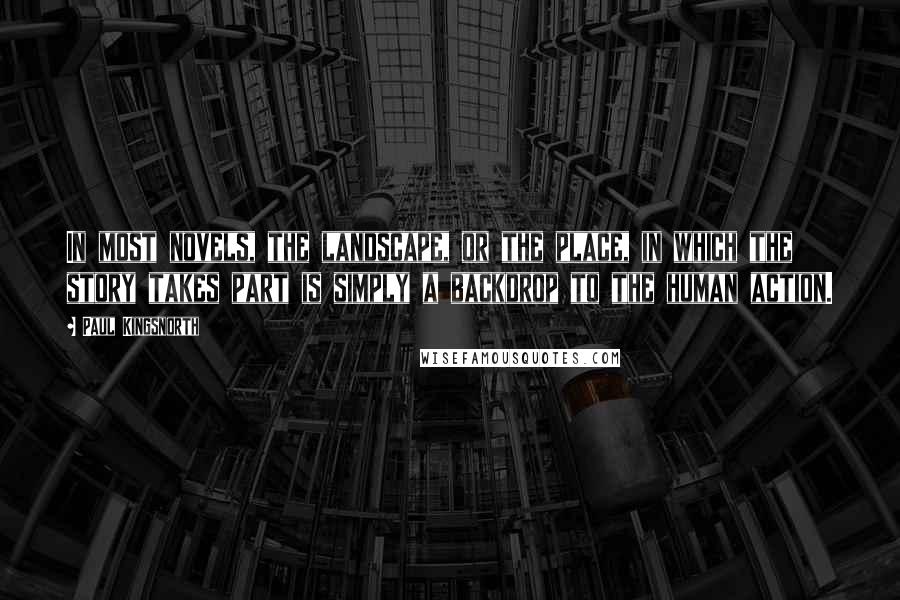Paul Kingsnorth Quotes: In most novels, the landscape, or the place, in which the story takes part is simply a backdrop to the human action.