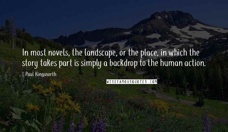 Paul Kingsnorth Quotes: In most novels, the landscape, or the place, in which the story takes part is simply a backdrop to the human action.
