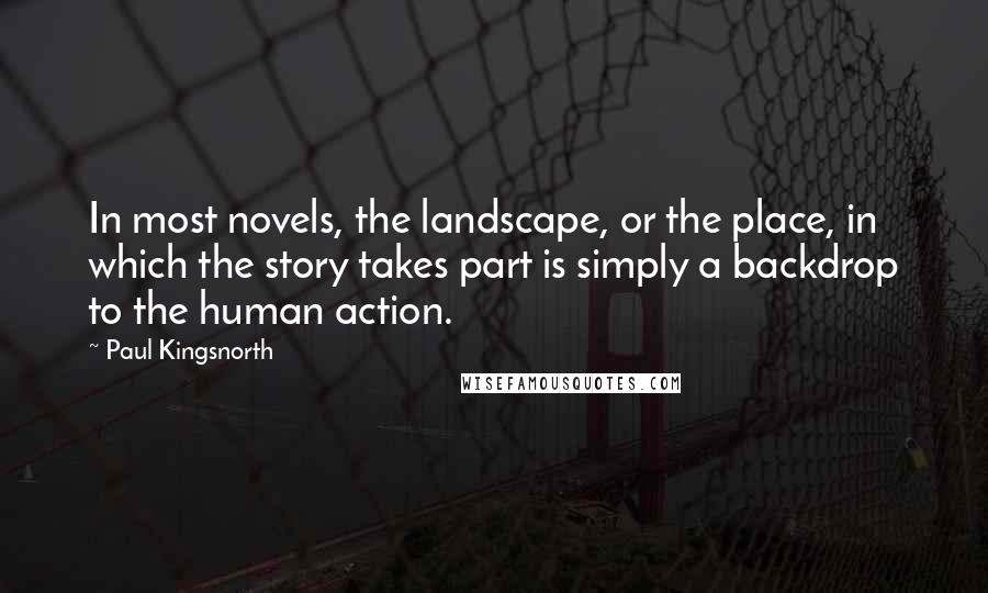 Paul Kingsnorth Quotes: In most novels, the landscape, or the place, in which the story takes part is simply a backdrop to the human action.