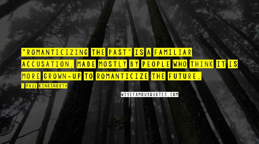 Paul Kingsnorth Quotes: "Romanticizing the past" is a familiar accusation, made mostly by people who think it is more grown-up to romanticize the future.