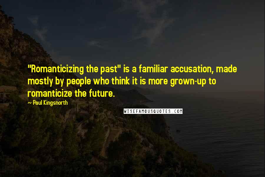 Paul Kingsnorth Quotes: "Romanticizing the past" is a familiar accusation, made mostly by people who think it is more grown-up to romanticize the future.