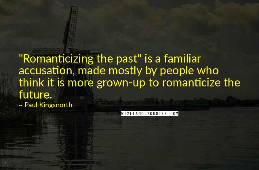 Paul Kingsnorth Quotes: "Romanticizing the past" is a familiar accusation, made mostly by people who think it is more grown-up to romanticize the future.