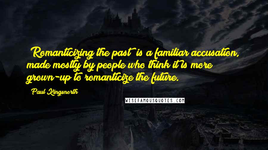 Paul Kingsnorth Quotes: "Romanticizing the past" is a familiar accusation, made mostly by people who think it is more grown-up to romanticize the future.