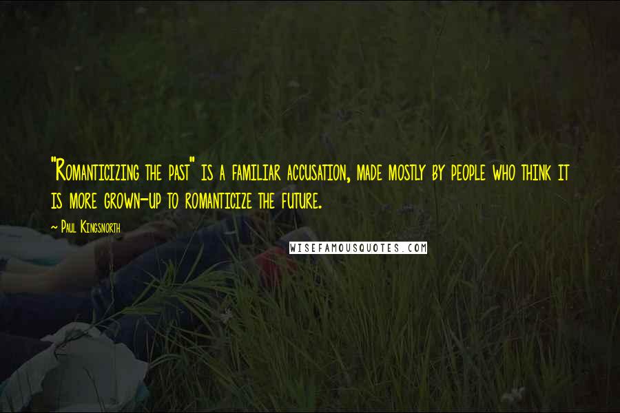 Paul Kingsnorth Quotes: "Romanticizing the past" is a familiar accusation, made mostly by people who think it is more grown-up to romanticize the future.