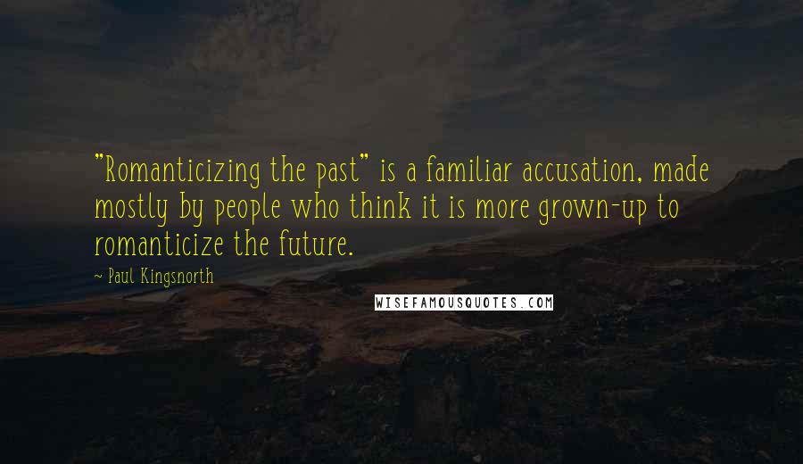 Paul Kingsnorth Quotes: "Romanticizing the past" is a familiar accusation, made mostly by people who think it is more grown-up to romanticize the future.