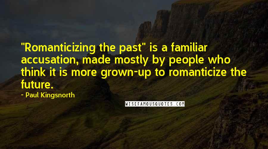 Paul Kingsnorth Quotes: "Romanticizing the past" is a familiar accusation, made mostly by people who think it is more grown-up to romanticize the future.