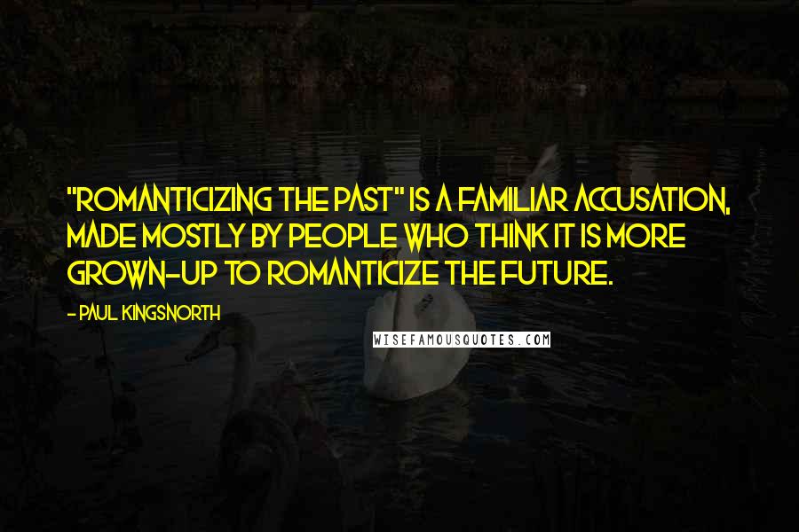 Paul Kingsnorth Quotes: "Romanticizing the past" is a familiar accusation, made mostly by people who think it is more grown-up to romanticize the future.
