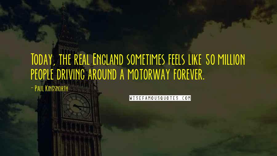Paul Kingsnorth Quotes: Today, the real England sometimes feels like 50 million people driving around a motorway forever.