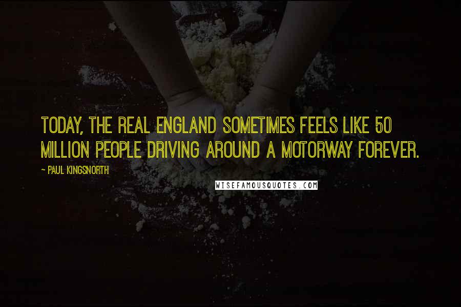 Paul Kingsnorth Quotes: Today, the real England sometimes feels like 50 million people driving around a motorway forever.