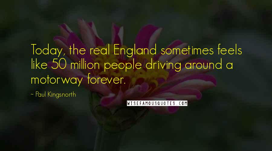 Paul Kingsnorth Quotes: Today, the real England sometimes feels like 50 million people driving around a motorway forever.