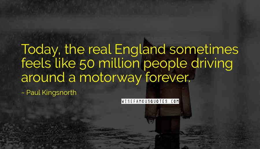 Paul Kingsnorth Quotes: Today, the real England sometimes feels like 50 million people driving around a motorway forever.