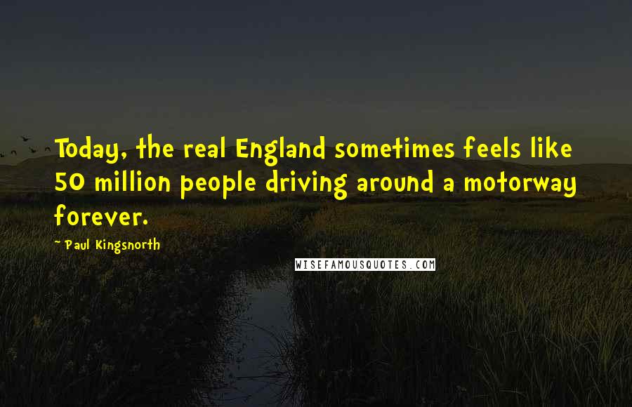 Paul Kingsnorth Quotes: Today, the real England sometimes feels like 50 million people driving around a motorway forever.