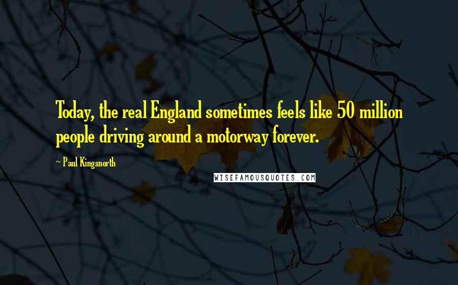 Paul Kingsnorth Quotes: Today, the real England sometimes feels like 50 million people driving around a motorway forever.