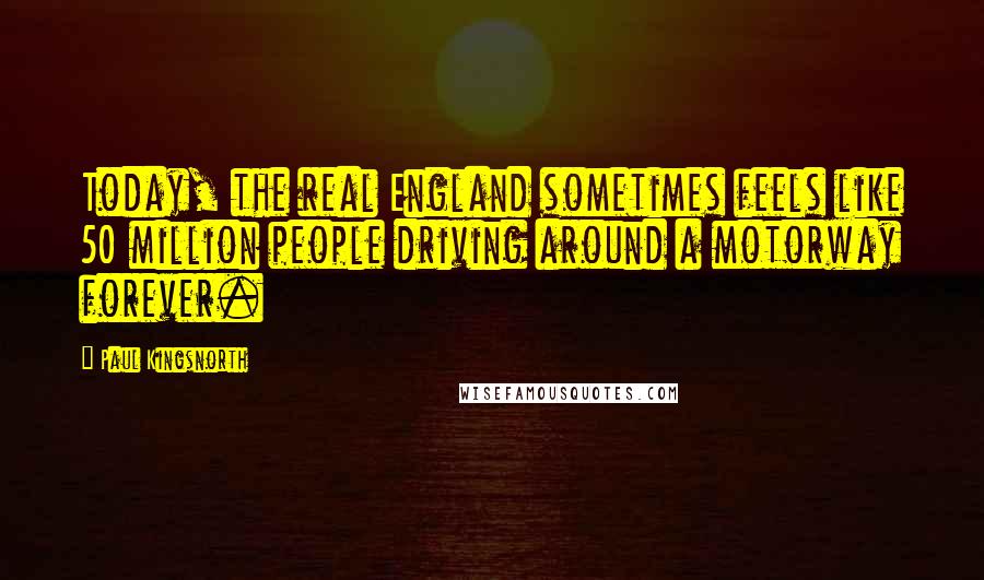Paul Kingsnorth Quotes: Today, the real England sometimes feels like 50 million people driving around a motorway forever.