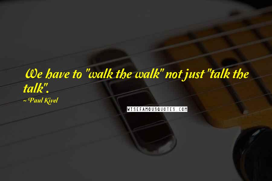 Paul Kivel Quotes: We have to "walk the walk" not just "talk the talk".