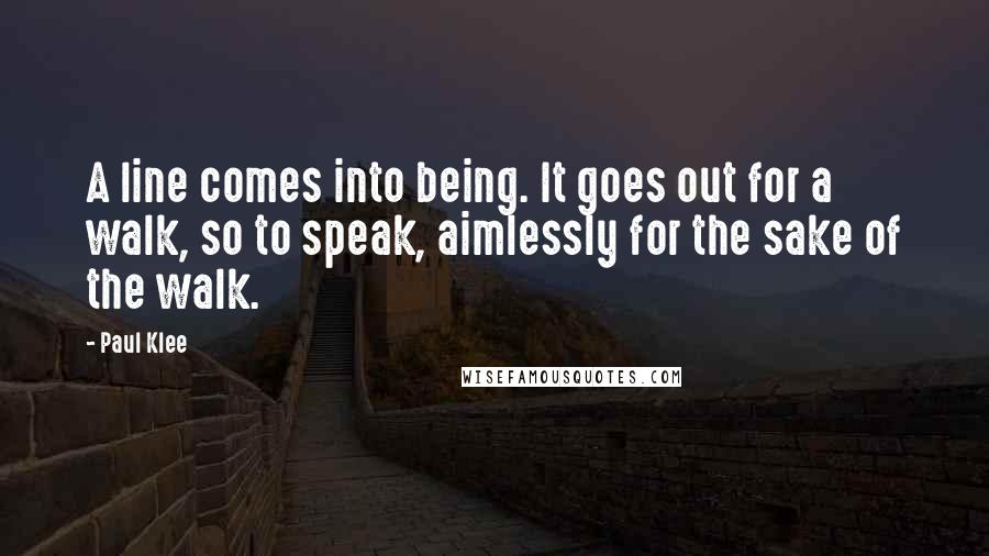 Paul Klee Quotes: A line comes into being. It goes out for a walk, so to speak, aimlessly for the sake of the walk.