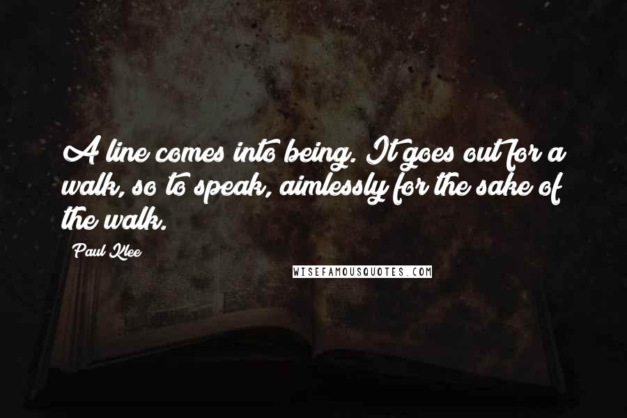 Paul Klee Quotes: A line comes into being. It goes out for a walk, so to speak, aimlessly for the sake of the walk.