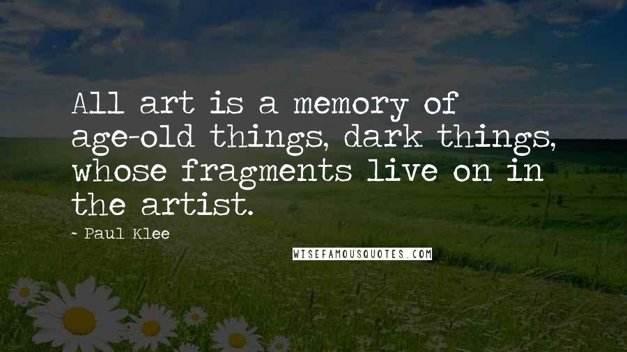 Paul Klee Quotes: All art is a memory of age-old things, dark things, whose fragments live on in the artist.