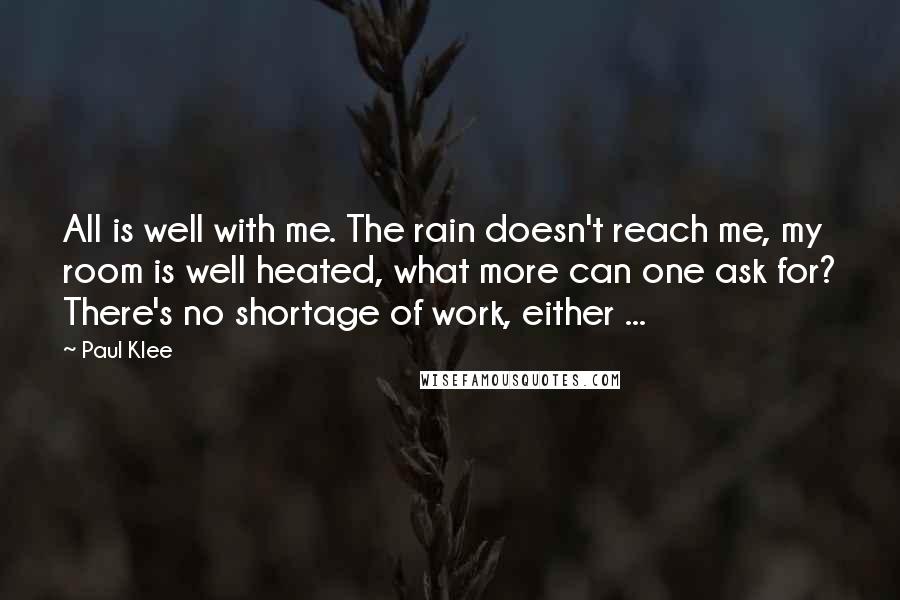 Paul Klee Quotes: All is well with me. The rain doesn't reach me, my room is well heated, what more can one ask for? There's no shortage of work, either ...