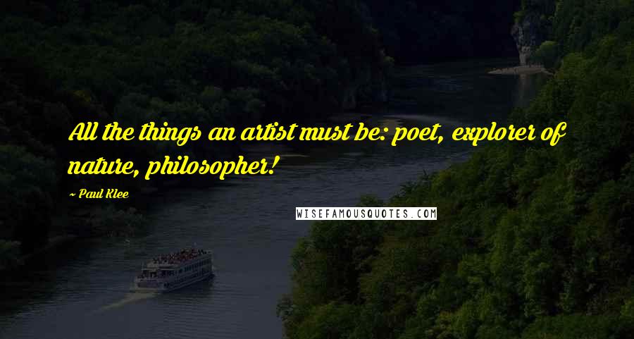 Paul Klee Quotes: All the things an artist must be: poet, explorer of nature, philosopher!
