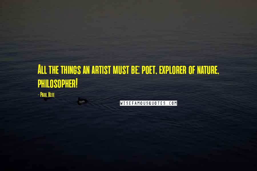 Paul Klee Quotes: All the things an artist must be: poet, explorer of nature, philosopher!