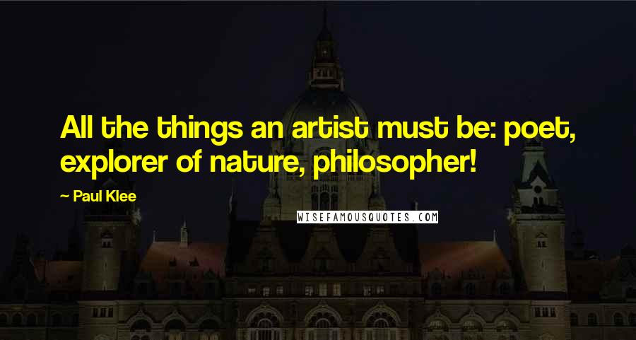Paul Klee Quotes: All the things an artist must be: poet, explorer of nature, philosopher!