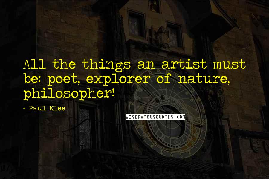 Paul Klee Quotes: All the things an artist must be: poet, explorer of nature, philosopher!