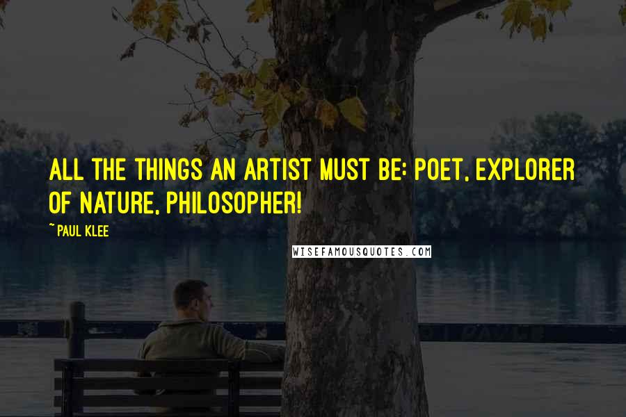 Paul Klee Quotes: All the things an artist must be: poet, explorer of nature, philosopher!
