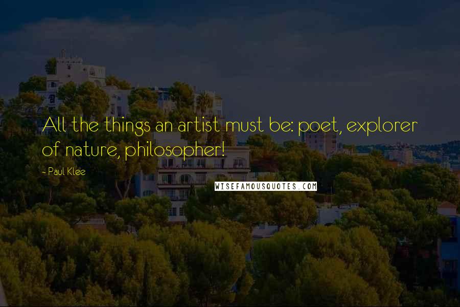 Paul Klee Quotes: All the things an artist must be: poet, explorer of nature, philosopher!