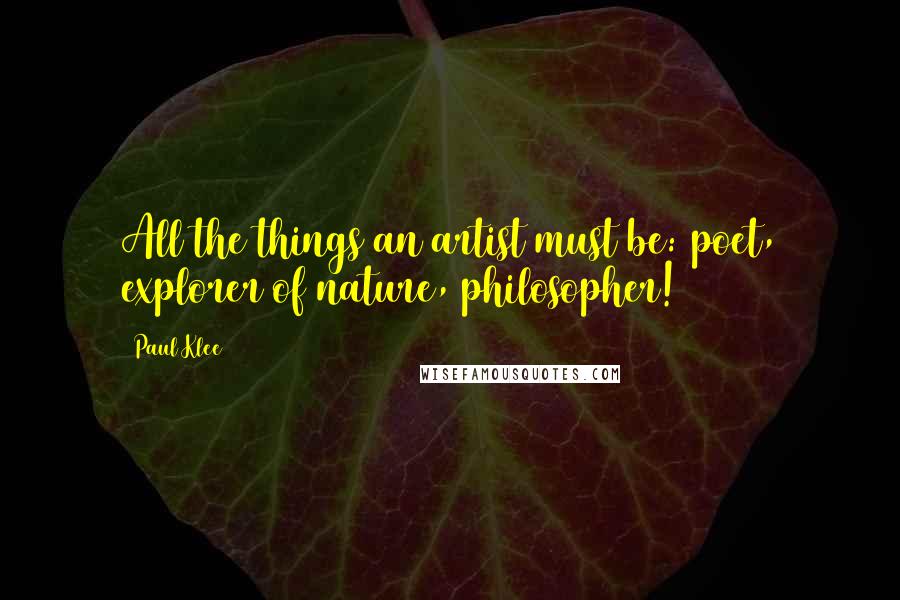Paul Klee Quotes: All the things an artist must be: poet, explorer of nature, philosopher!