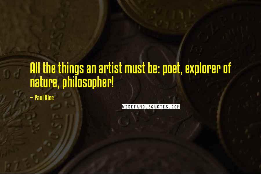Paul Klee Quotes: All the things an artist must be: poet, explorer of nature, philosopher!