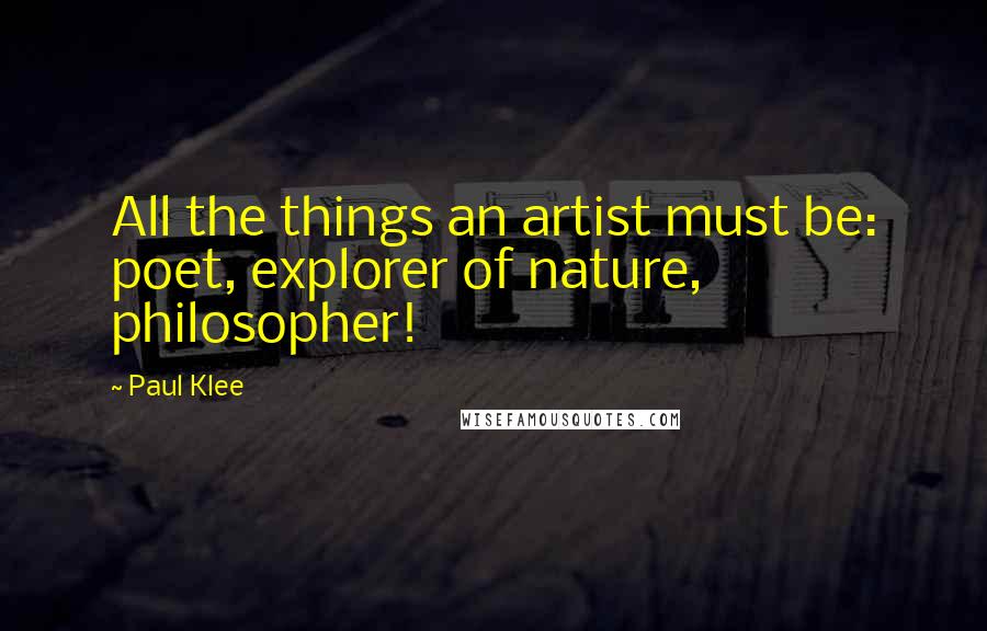 Paul Klee Quotes: All the things an artist must be: poet, explorer of nature, philosopher!