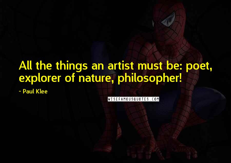 Paul Klee Quotes: All the things an artist must be: poet, explorer of nature, philosopher!